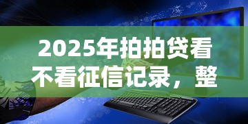 2025年拍拍贷看不看征信记录，整理五个安全可靠的贷款平台