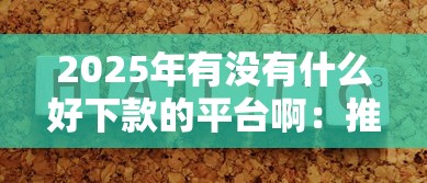 2025年有没有什么好下款的平台啊：推荐5个房产抵押贷款平台