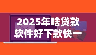 2025年啥贷款软件好下款快一点，整理五个十八岁可以贷款的平台