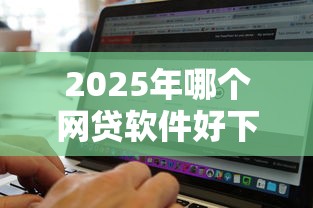 2025年哪个网贷软件好下款快：公布5个百分百下款无视黑白户口子