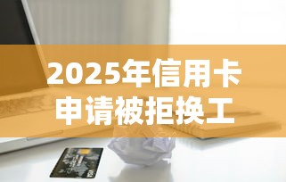 2025年信用卡申请被拒换工作，梳理五个网黑真正能下款的软件