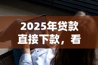 2025年贷款直接下款，看看这5个小额借钱软件最好借到钱的