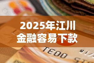 2025年江川金融容易下款吗：公布五个逾期能下款的平台