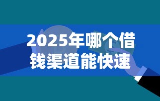 2025年哪个借钱渠道能快速借到钱：推荐5个贷款额度高的平台