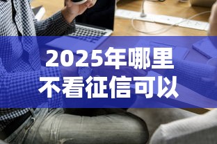 2025年哪里不看征信可以借1万，公布五个老赖必下口子