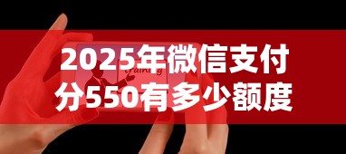 2025年微信支付分550有多少额度？试试这5个失信人在平台可以借钱