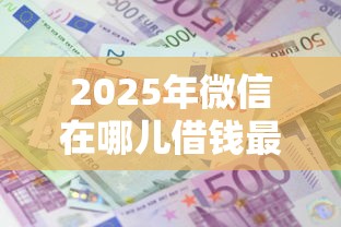 2025年微信在哪儿借钱最安全：公布5个平台容易借款成功