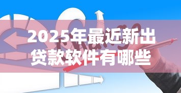 2025年最近新出贷款软件有哪些平台，推荐五个网络贷款平台排名不分先后