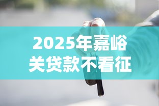 2025年嘉峪关贷款不看征信？整合5个平台贷款正规