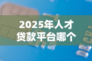 2025年人才贷款平台哪个好下款？整理五个什么借款软件绝对能借到钱