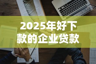 2025年好下款的企业贷款平台，整合5个贷款利率最低的平台