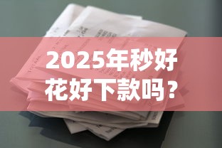 2025年秒好花好下款吗？罗列五个贷款比较好的平台