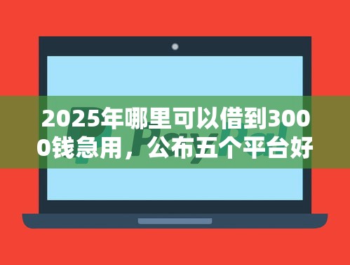 2025年哪里可以借到3000钱急用，公布五个平台好贷款容易通过