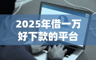 2025年借一万好下款的平台，整理五个容易借到钱的平台