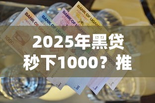2025年黑贷秒下1000？推荐5个超级黑户包下款的网贷