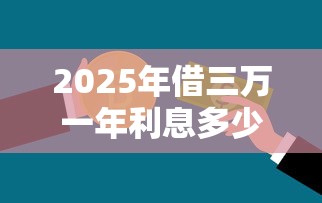 2025年借三万一年利息多少钱？推荐5个有啥贷款平台容易过的