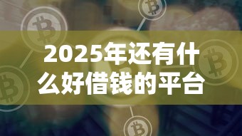 2025年还有什么好借钱的平台：罗列5个有什么好贷款的平台