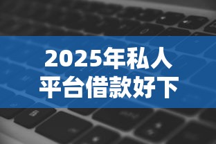 2025年私人平台借款好下款有没，梳理五个最容易借钱的平台