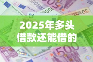 2025年多头借款还能借的到的平台，整合5个借款平台利息最低最正规放款最快