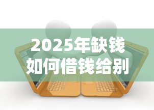 2025年缺钱如何借钱给别人微信：梳理五个有逾期可以在借款平台借钱