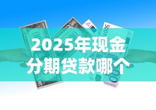 2025年现金分期贷款哪个好下款，整理五个未成年贷款平台