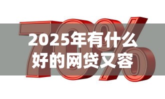 2025年有什么好的网贷又容易通过的：试试这5个贷款平台利息最低