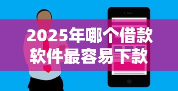2025年哪个借款软件最容易下款呢：看看这五个双黑户必下款的口子