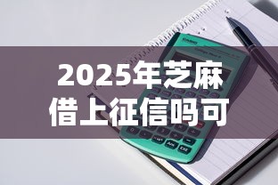 2025年芝麻借上征信吗可靠吗：整理5个现在借款平台好贷款