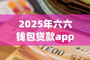 2025年六六钱包贷款app：整合5个网贷黑口子必下款app