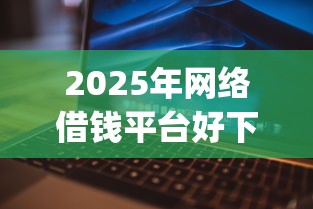 2025年网络借钱平台好下款吗？试试这五个征信不好负债高的app