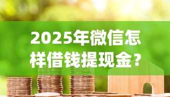 2025年微信怎样借钱提现金？试试这5个贷款平台app