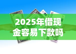 2025年借现金容易下款吗？罗列5个十八岁可以贷款的平台