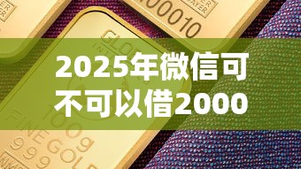 2025年微信可不可以借2000元，分享五个5000元贷款平台好