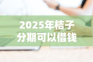 2025年桔子分期可以借钱吗，试试这5个通过率高的贷款平台
