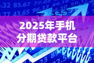 2025年手机分期贷款平台有哪些：推荐5个容易借贷的网贷平台