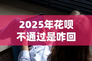 2025年花呗不通过是咋回事，罗列五个贷款通过高的软件