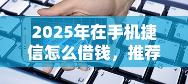 2025年在手机捷信怎么借钱，推荐五个比较容易贷款的平台