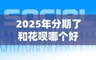 2025年分期了和花呗哪个好下款？整合五个现在平台可以借钱