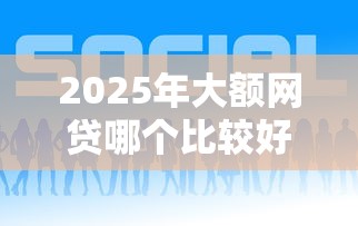 2025年大额网贷哪个比较好通过呢：罗列五个网贷款平台哪一个好借钱