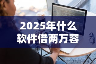 2025年什么软件借两万容易下款：罗列5个网上平台借钱靠谱