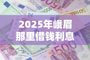 2025年峨眉那里借钱利息低：公布五个征信黑户到平台可以借到钱
