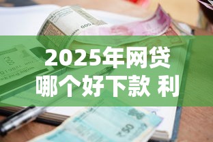 2025年网贷哪个好下款 利率低，整合五个房屋抵押贷款平台