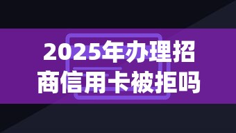 2025年办理招商信用卡被拒吗，看看这五个高炮能下款的app