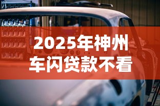 2025年神州车闪贷款不看征信：试试这五个不用芝麻分能借的口子