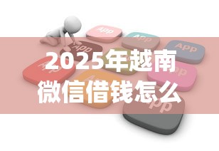 2025年越南微信借钱怎么借不了：推荐5个黑户也能借款的app