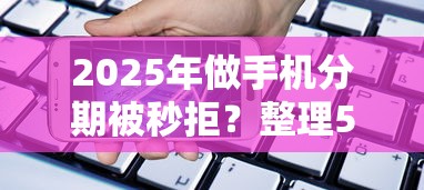 2025年做手机分期被秒拒？整理5个11月独家贷款的口子