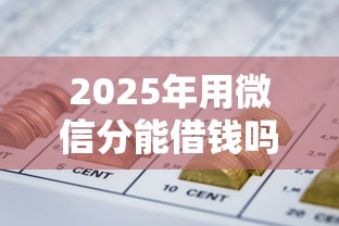 2025年用微信分能借钱吗，公布5个今年放水的网贷口子