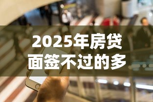 2025年房贷面签不过的多吗：分享5个借钱平台100%通过