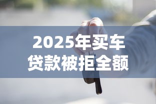 2025年买车贷款被拒全额：整理5个秒批无面签贷款口子