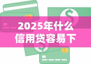 2025年什么信用贷容易下款，整理5个18周岁贷款平台